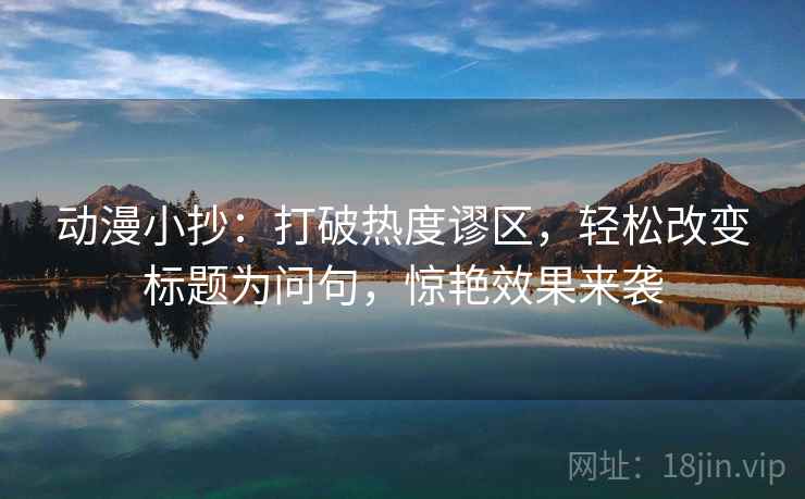 动漫小抄:打破热度谬区,轻松改变标题为问句,惊艳效果来袭 动漫小抄:打破热度谬区,轻松改变标题为问句,惊艳效果来袭