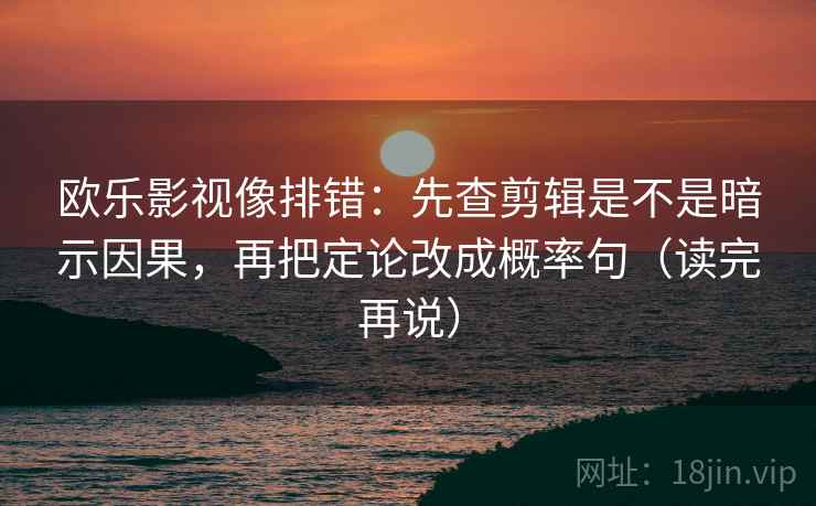 欧乐影视像排错:先查剪辑是不是暗示因果,再把定论改成概率句(读完再说) 欧乐影视像排错:先查剪辑是不是暗示因果,再把定论改成概率句(读完再说)
