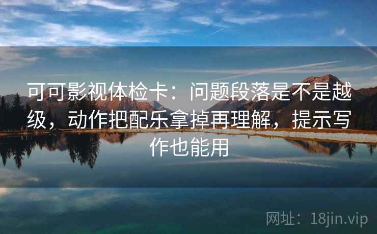 可可影视体检卡:问题段落是不是越级,动作把配乐拿掉再理解,提示写作也能用 可可影视体检卡:问题段落是不是越级,动作把配乐拿掉再理解,提示写作也能用