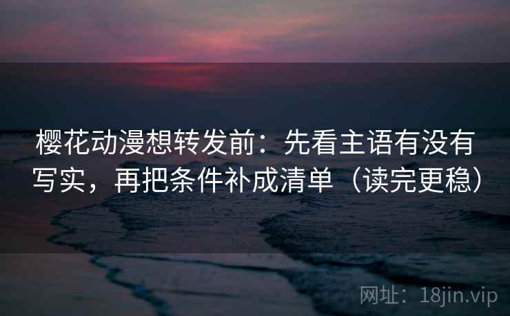 樱花动漫想转发前:先看主语有没有写实,再把条件补成清单(读完更稳) 樱花动漫想转发前:先看主语有没有写实,再把条件补成清单(读完更稳)