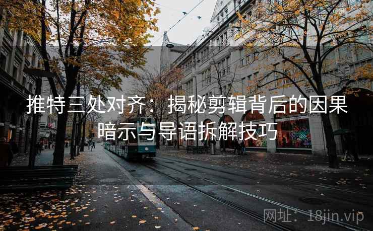 推特三处对齐:揭秘剪辑背后的因果暗示与导语拆解技巧 推特三处对齐:揭秘剪辑背后的因果暗示与导语拆解技巧