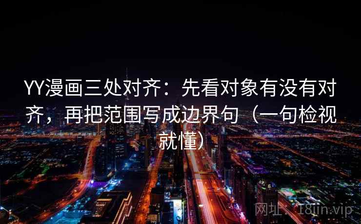 YY漫画三处对齐：先看对象有没有对齐，再把范围写成边界句（一句检视就懂）