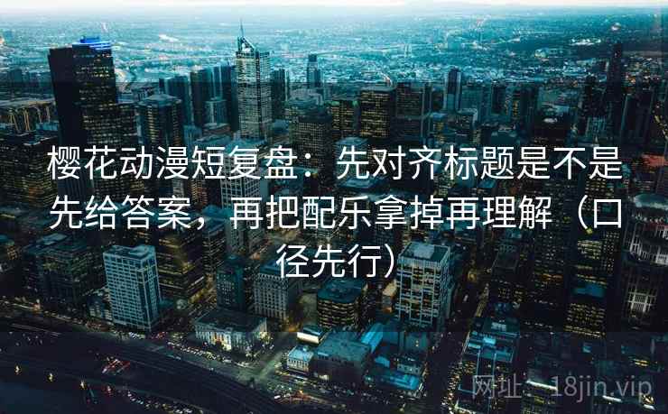 樱花动漫短复盘：先对齐标题是不是先给答案，再把配乐拿掉再理解（口径先行）