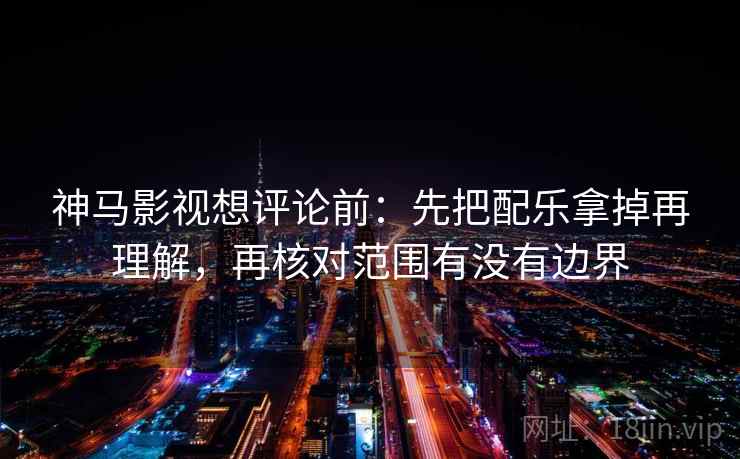 神马影视想评论前：先把配乐拿掉再理解，再核对范围有没有边界