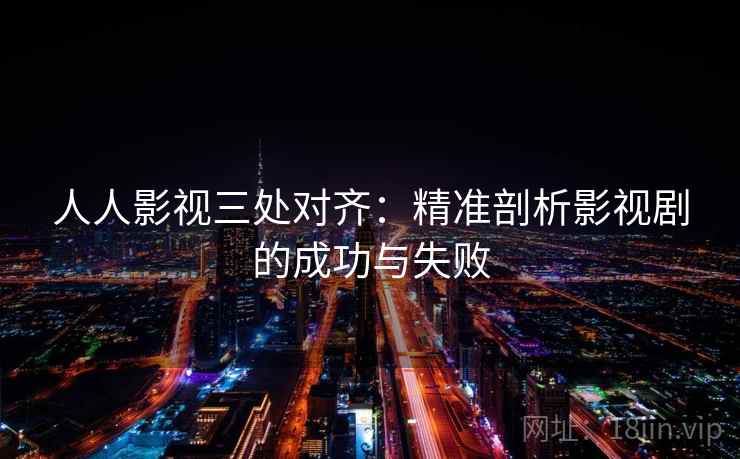 人人影视三处对齐：精准剖析影视剧的成功与失败