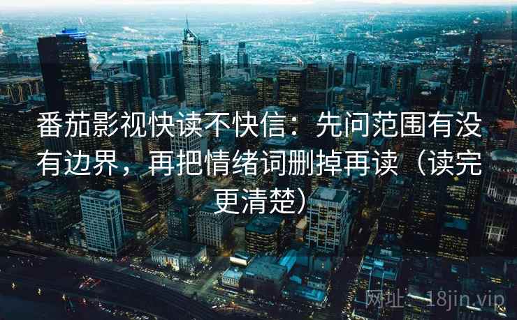 番茄影视快读不快信：先问范围有没有边界，再把情绪词删掉再读（读完更清楚）