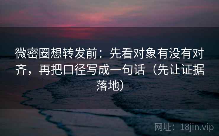 微密圈想转发前:先看对象有没有对齐,再把口径写成一句话(先让证据落地) 微密圈想转发前:先看对象有没有对齐,再把口径写成一句话(先让证据落地)