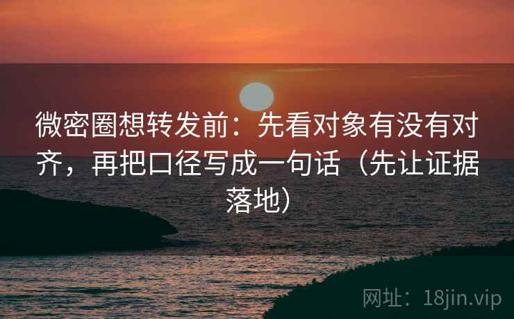 微密圈想转发前:先看对象有没有对齐,再把口径写成一句话(先让证据落地) 微密圈想转发前:先看对象有没有对齐,再把口径写成一句话(先让证据落地)