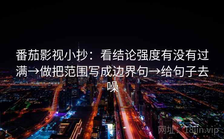 番茄影视小抄：看结论强度有没有过满→做把范围写成边界句→给句子去噪