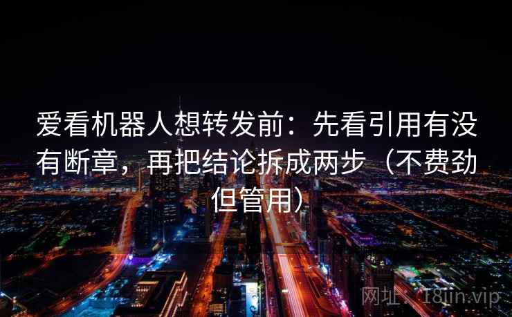 爱看机器人想转发前：先看引用有没有断章，再把结论拆成两步（不费劲但管用）