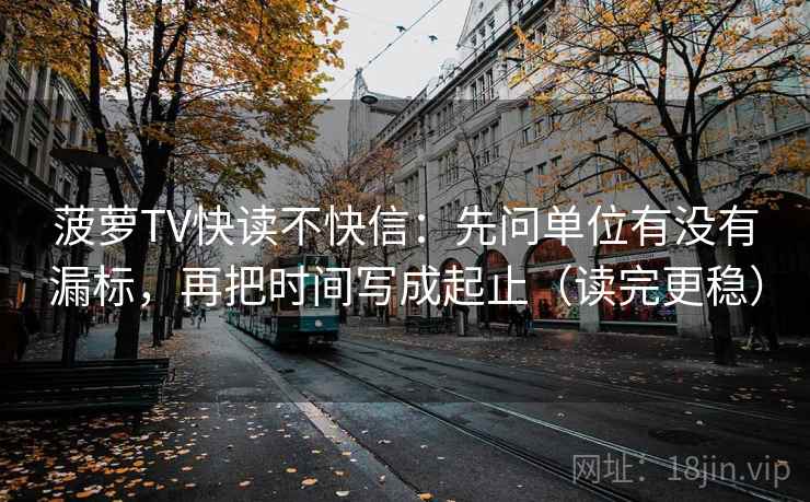 菠萝TV快读不快信：先问单位有没有漏标，再把时间写成起止（读完更稳）