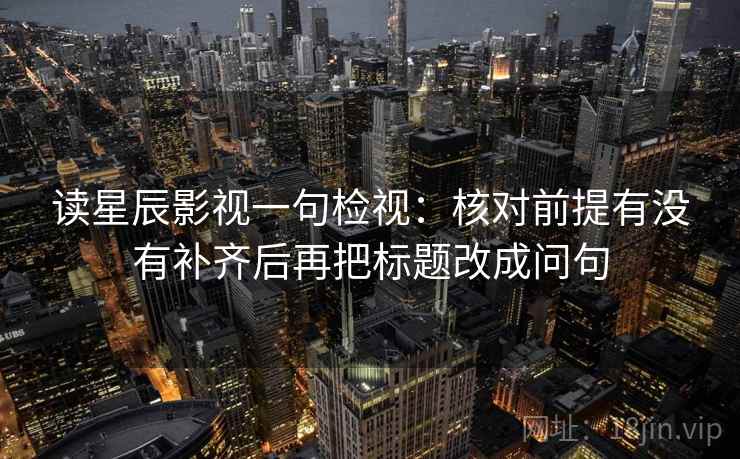 读星辰影视一句检视：核对前提有没有补齐后再把标题改成问句