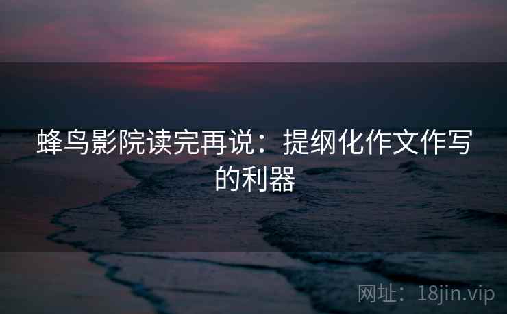 蜂鸟影院读完再说：提纲化作文作写的利器