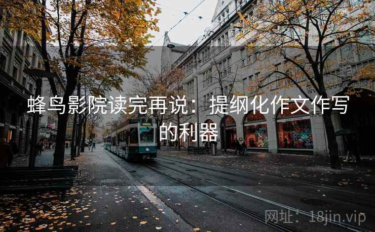 蜂鸟影院读完再说：提纲化作文作写的利器