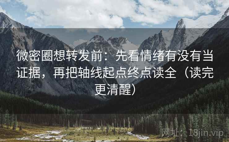 微密圈想转发前：先看情绪有没有当证据，再把轴线起点终点读全（读完更清醒）