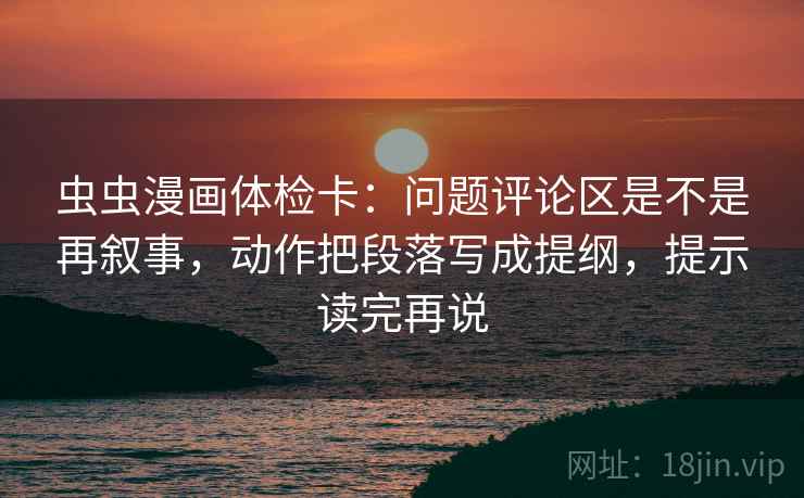 虫虫漫画体检卡：问题评论区是不是再叙事，动作把段落写成提纲，提示读完再说