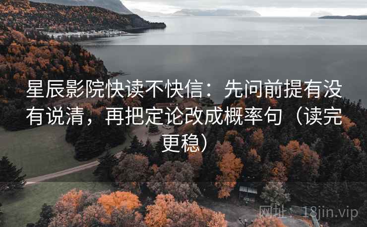 星辰影院快读不快信：先问前提有没有说清，再把定论改成概率句（读完更稳）