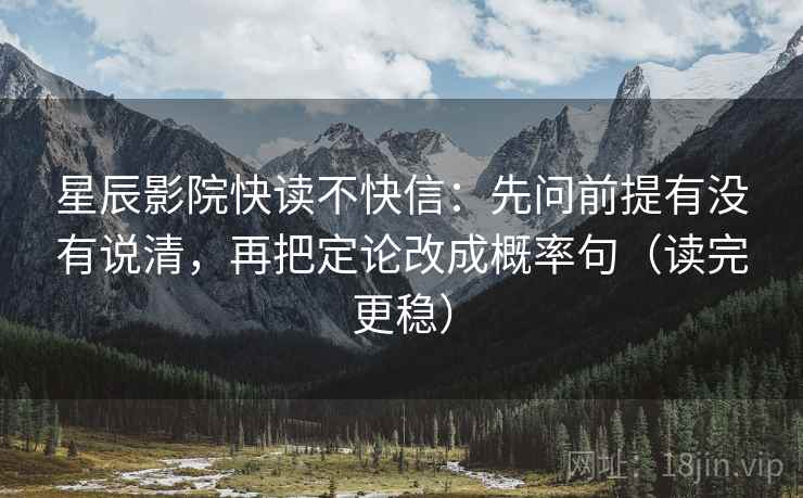 星辰影院快读不快信：先问前提有没有说清，再把定论改成概率句（读完更稳）
