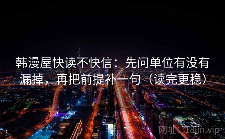 韩漫屋快读不快信：先问单位有没有漏掉，再把前提补一句（读完更稳）