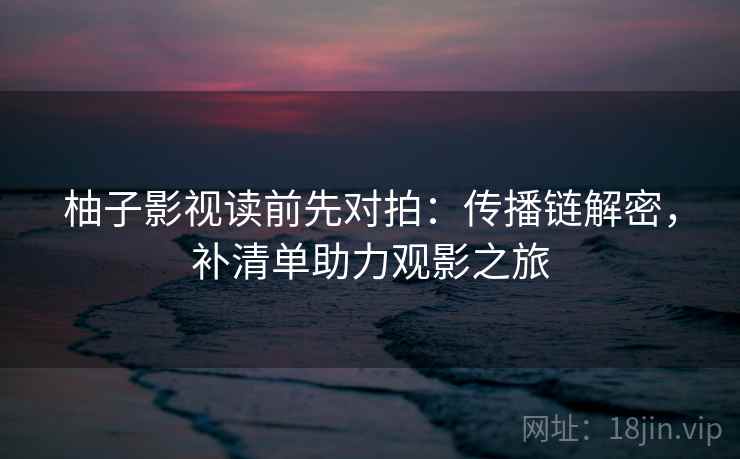 柚子影视读前先对拍：传播链解密，补清单助力观影之旅