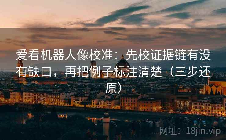 爱看机器人像校准：先校证据链有没有缺口，再把例子标注清楚（三步还原）