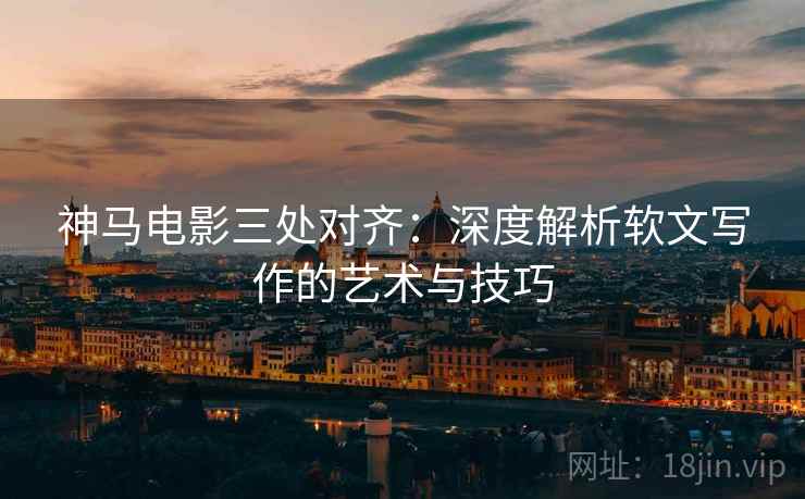 神马电影三处对齐：深度解析软文写作的艺术与技巧