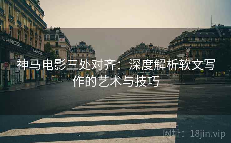 神马电影三处对齐：深度解析软文写作的艺术与技巧