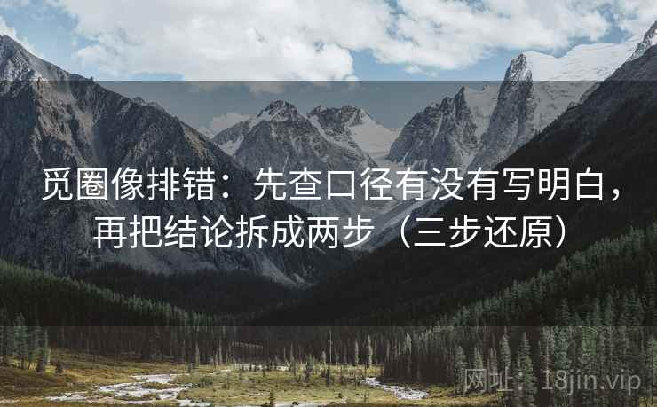 觅圈像排错：先查口径有没有写明白，再把结论拆成两步（三步还原）