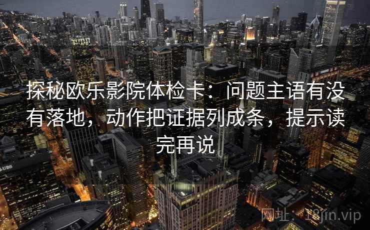 探秘欧乐影院体检卡：问题主语有没有落地，动作把证据列成条，提示读完再说