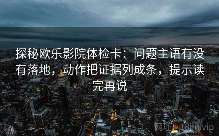 探秘欧乐影院体检卡：问题主语有没有落地，动作把证据列成条，提示读完再说