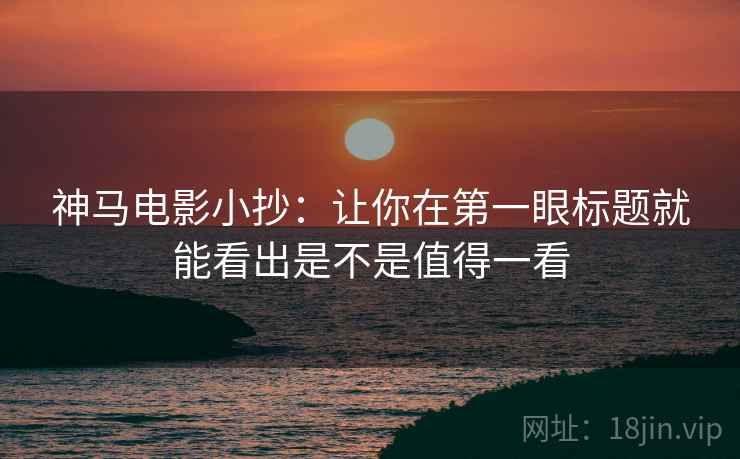 神马电影小抄：让你在第一眼标题就能看出是不是值得一看