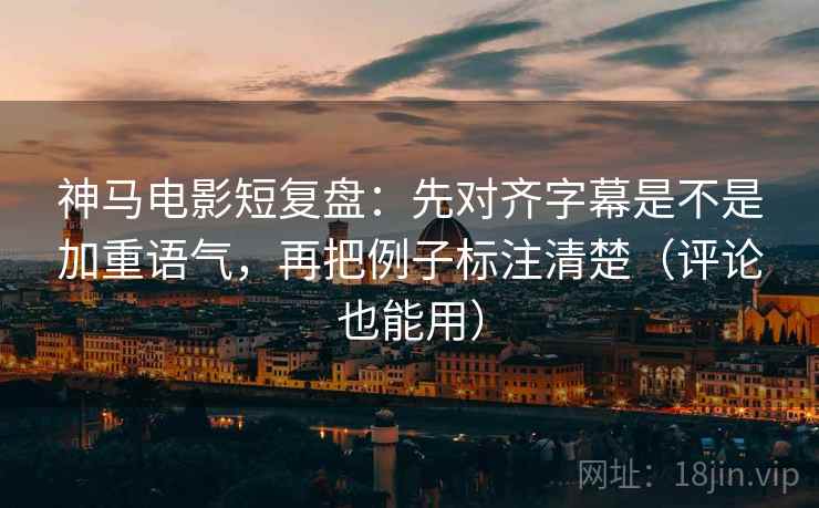 神马电影短复盘：先对齐字幕是不是加重语气，再把例子标注清楚（评论也能用）