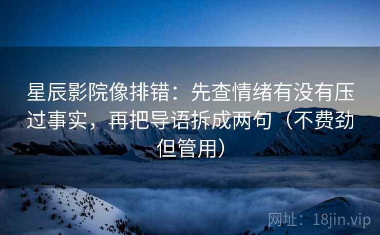 星辰影院像排错：先查情绪有没有压过事实，再把导语拆成两句（不费劲但管用）