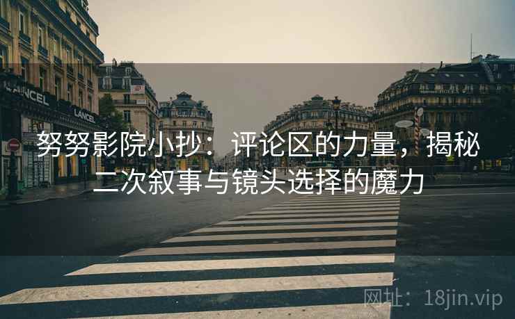 努努影院小抄：评论区的力量，揭秘二次叙事与镜头选择的魔力