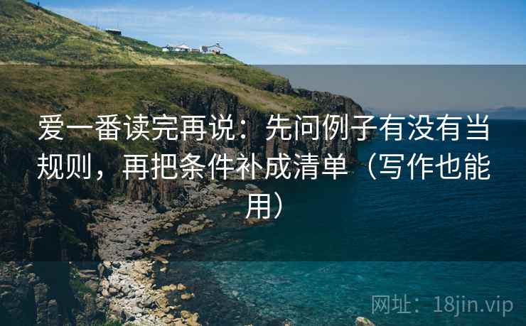 爱一番读完再说：先问例子有没有当规则，再把条件补成清单（写作也能用）