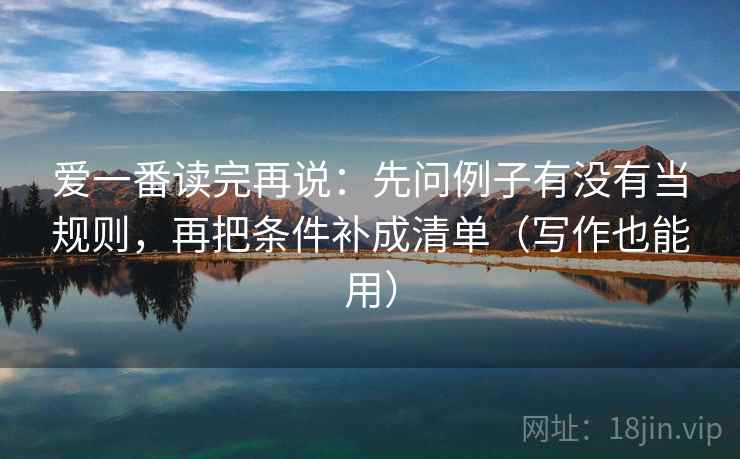 爱一番读完再说：先问例子有没有当规则，再把条件补成清单（写作也能用）