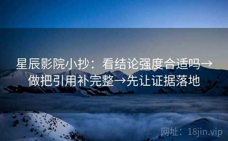 星辰影院小抄：看结论强度合适吗→做把引用补完整→先让证据落地