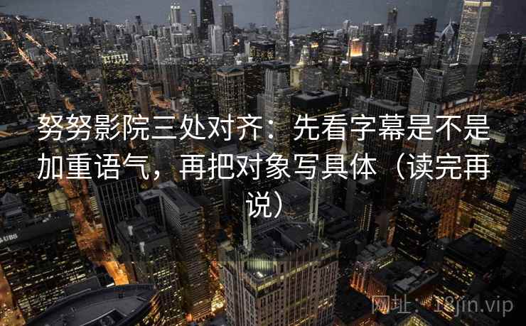 努努影院三处对齐：先看字幕是不是加重语气，再把对象写具体（读完再说）