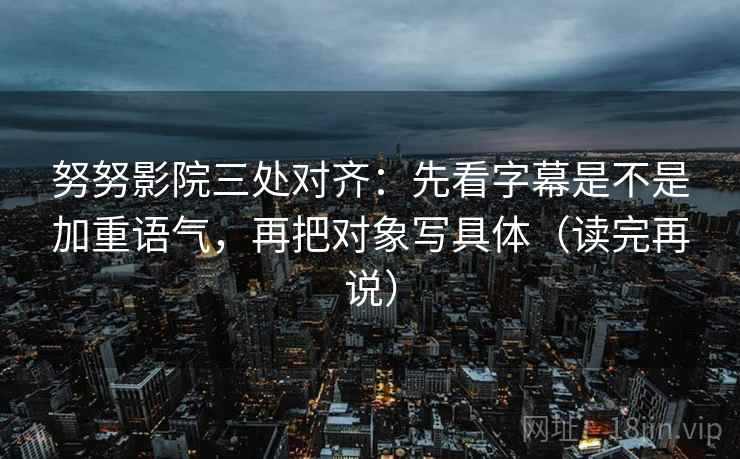 努努影院三处对齐：先看字幕是不是加重语气，再把对象写具体（读完再说）