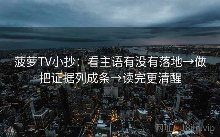 菠萝TV小抄：看主语有没有落地→做把证据列成条→读完更清醒