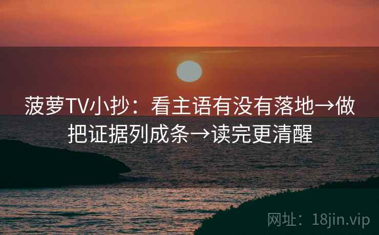 菠萝TV小抄：看主语有没有落地→做把证据列成条→读完更清醒