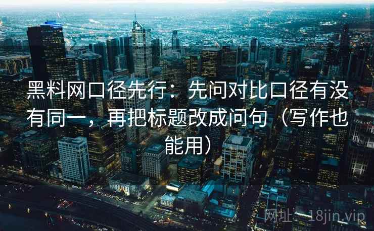 黑料网口径先行：先问对比口径有没有同一，再把标题改成问句（写作也能用）