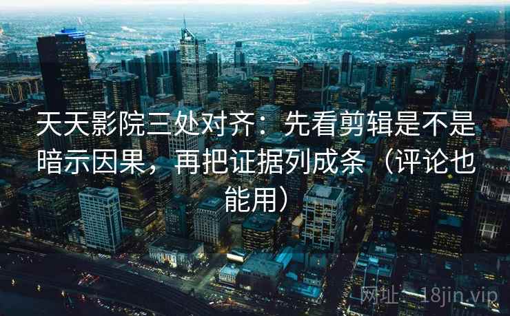 天天影院三处对齐：先看剪辑是不是暗示因果，再把证据列成条（评论也能用）