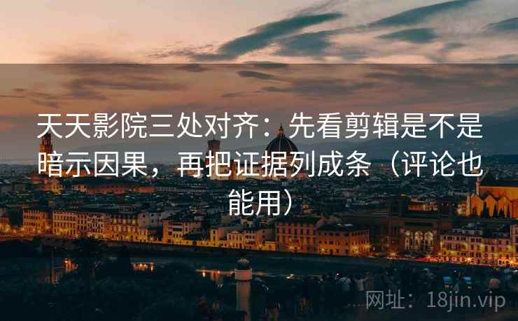 天天影院三处对齐：先看剪辑是不是暗示因果，再把证据列成条（评论也能用）