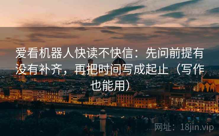 爱看机器人快读不快信：先问前提有没有补齐，再把时间写成起止（写作也能用）