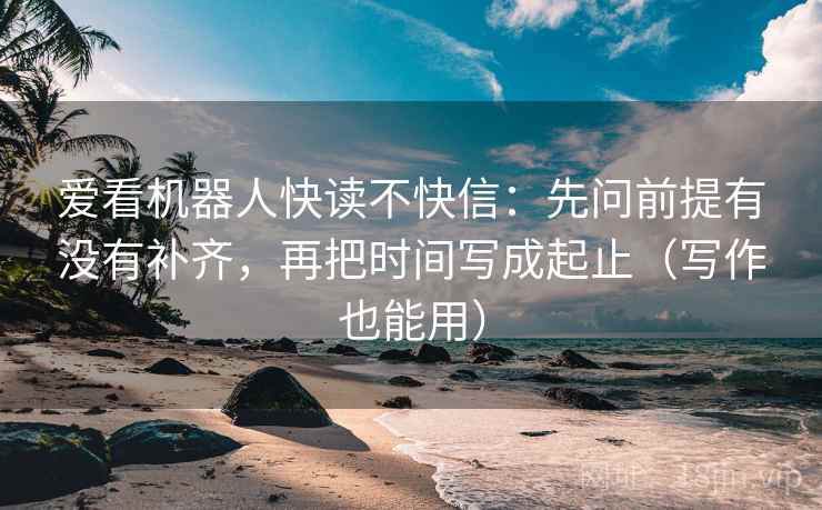 爱看机器人快读不快信：先问前提有没有补齐，再把时间写成起止（写作也能用）