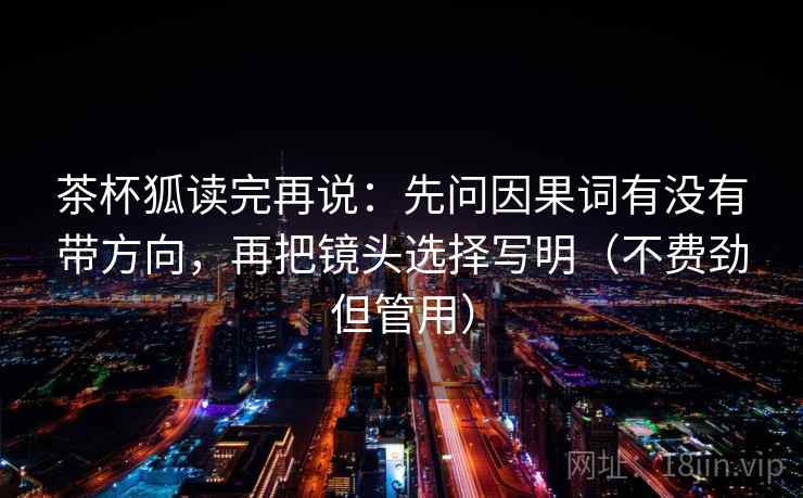 茶杯狐读完再说：先问因果词有没有带方向，再把镜头选择写明（不费劲但管用）