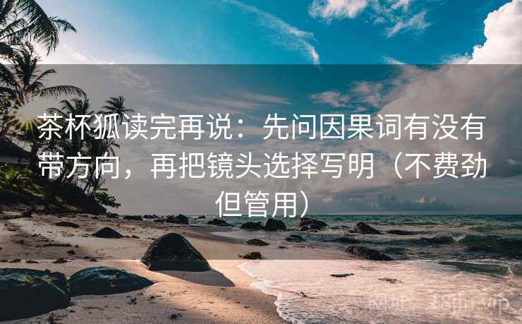 茶杯狐读完再说：先问因果词有没有带方向，再把镜头选择写明（不费劲但管用）