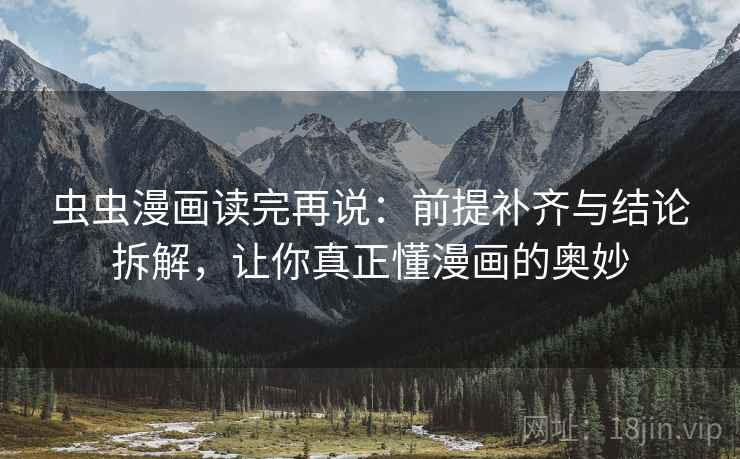 虫虫漫画读完再说：前提补齐与结论拆解，让你真正懂漫画的奥妙