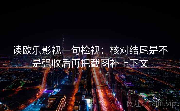 读欧乐影视一句检视：核对结尾是不是强收后再把截图补上下文